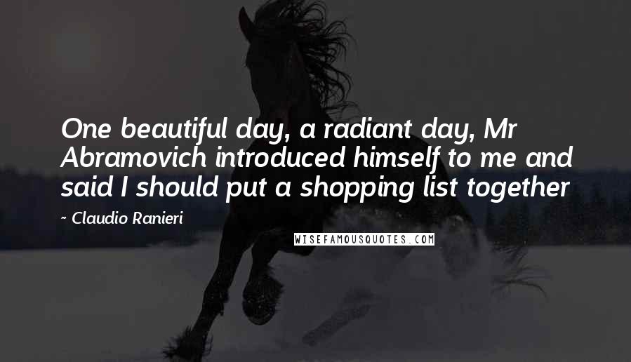 Claudio Ranieri Quotes: One beautiful day, a radiant day, Mr Abramovich introduced himself to me and said I should put a shopping list together