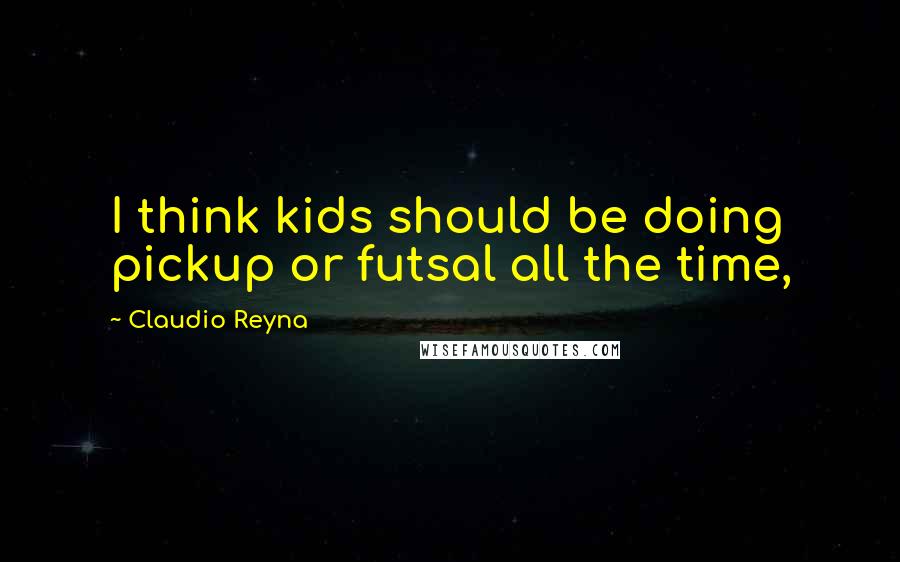Claudio Reyna Quotes: I think kids should be doing pickup or futsal all the time,