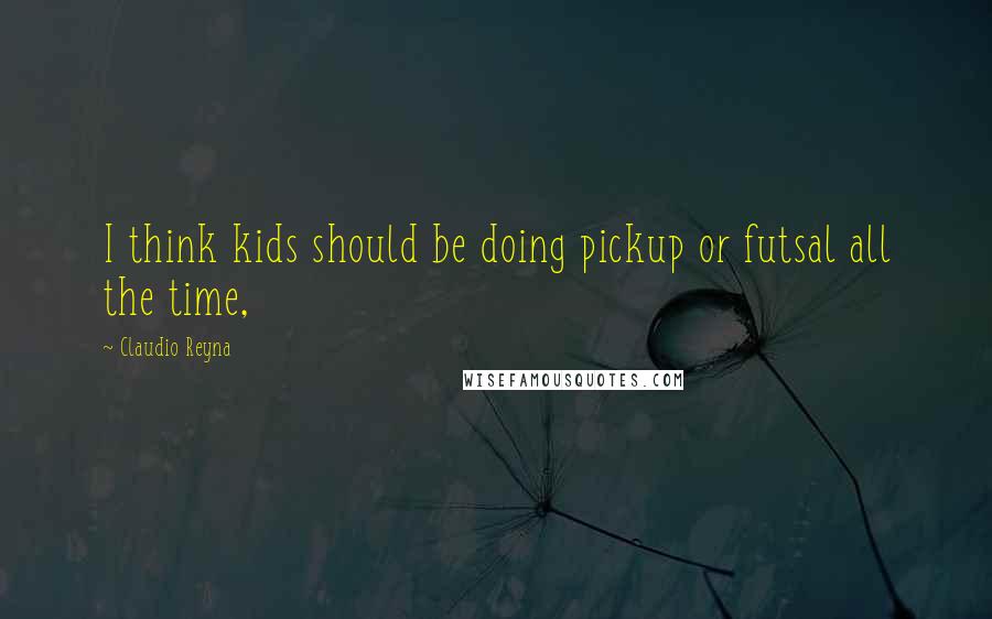 Claudio Reyna Quotes: I think kids should be doing pickup or futsal all the time,