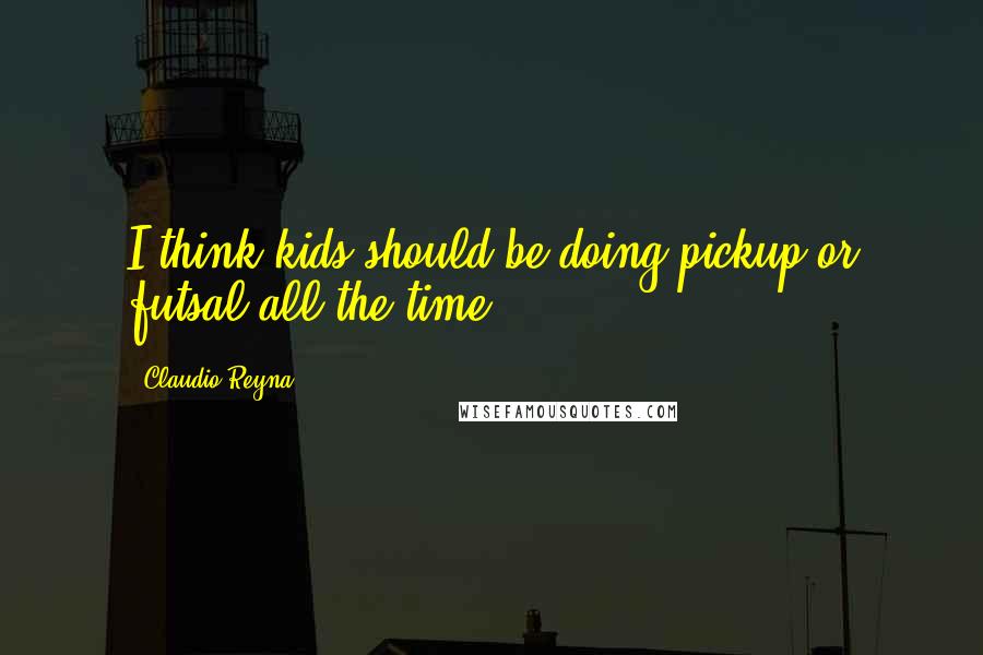 Claudio Reyna Quotes: I think kids should be doing pickup or futsal all the time,