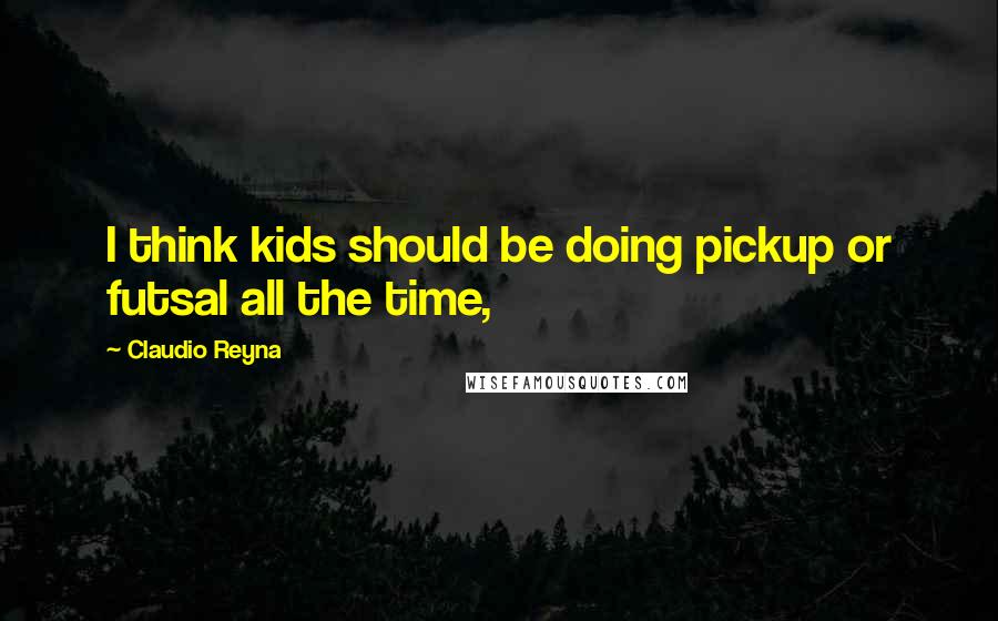 Claudio Reyna Quotes: I think kids should be doing pickup or futsal all the time,