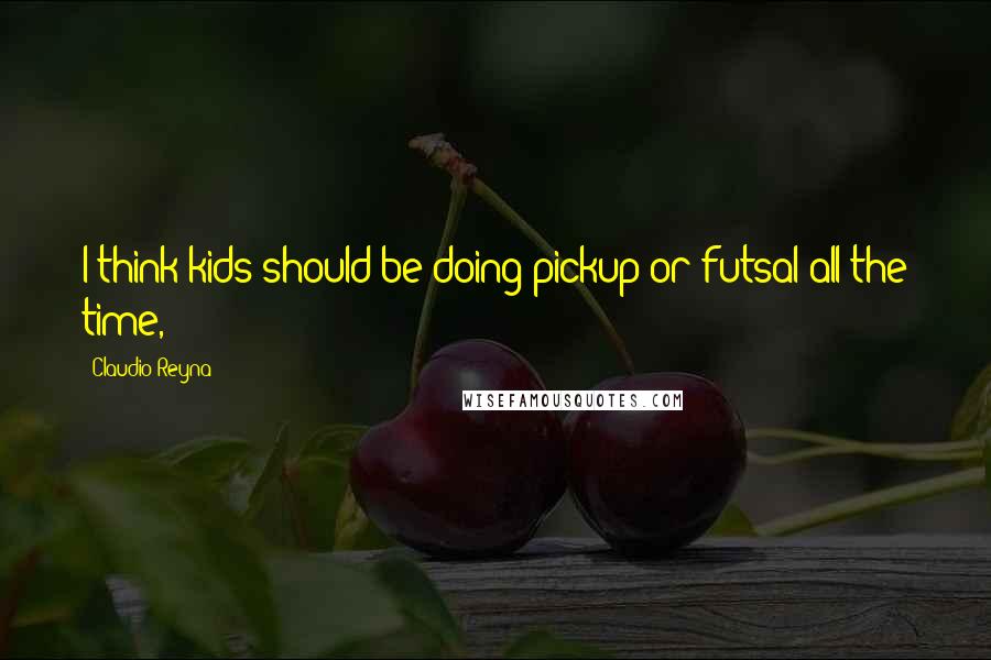 Claudio Reyna Quotes: I think kids should be doing pickup or futsal all the time,