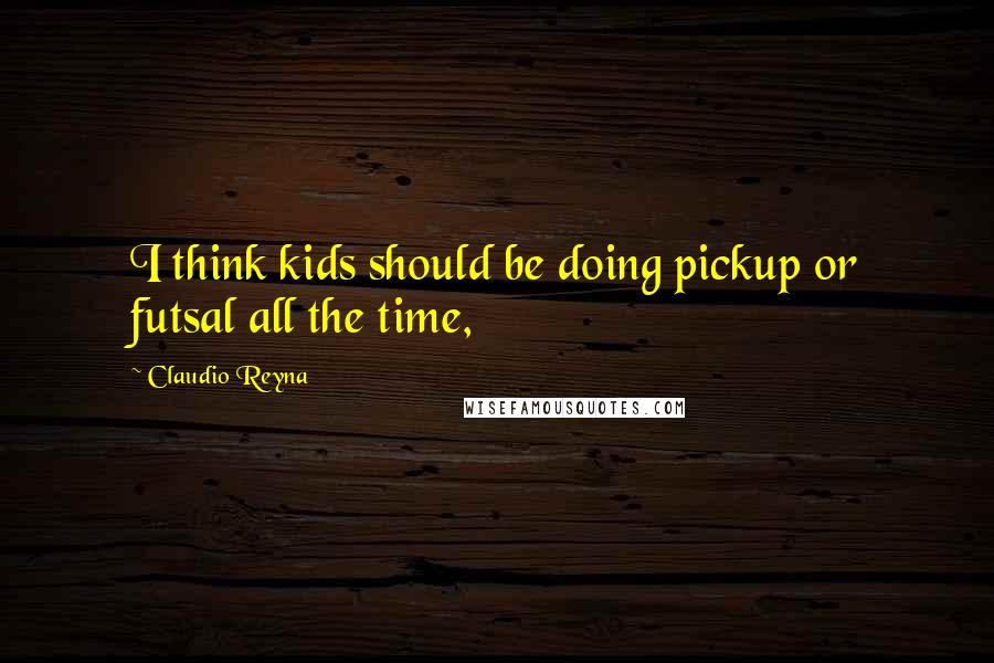 Claudio Reyna Quotes: I think kids should be doing pickup or futsal all the time,