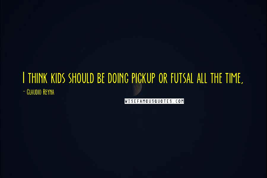 Claudio Reyna Quotes: I think kids should be doing pickup or futsal all the time,