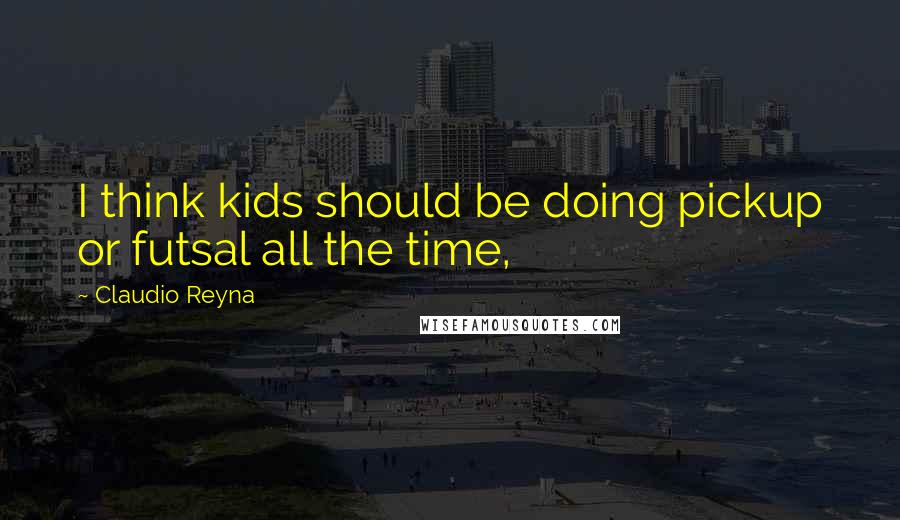 Claudio Reyna Quotes: I think kids should be doing pickup or futsal all the time,