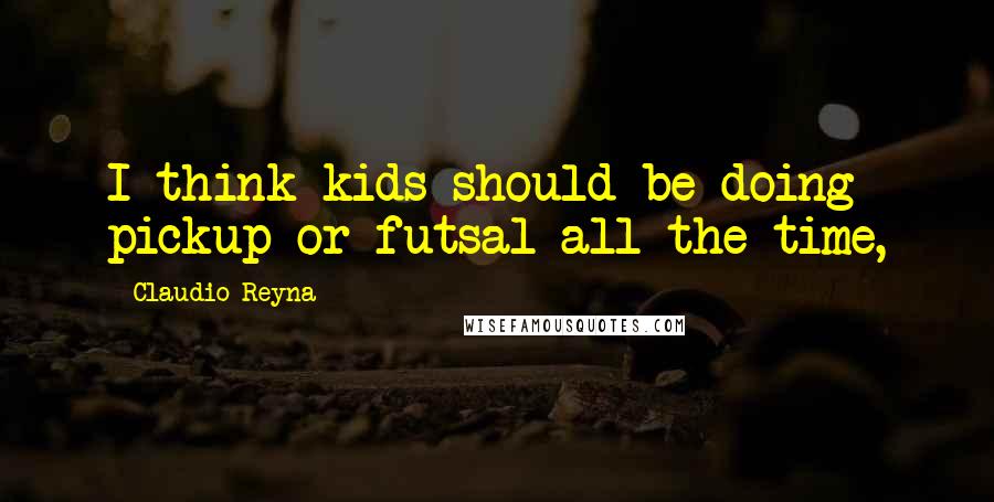 Claudio Reyna Quotes: I think kids should be doing pickup or futsal all the time,