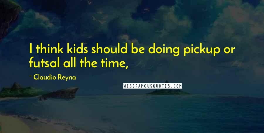 Claudio Reyna Quotes: I think kids should be doing pickup or futsal all the time,