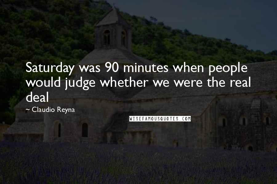 Claudio Reyna Quotes: Saturday was 90 minutes when people would judge whether we were the real deal