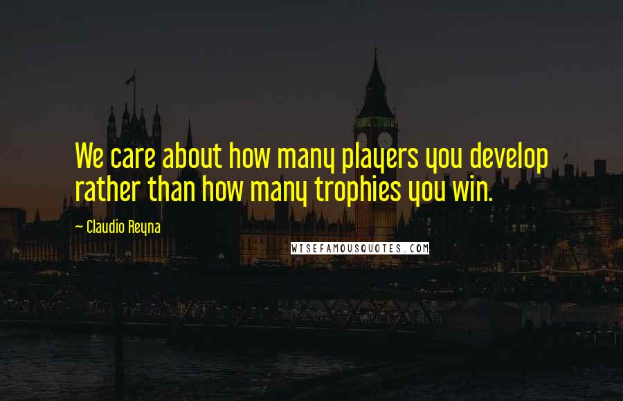 Claudio Reyna Quotes: We care about how many players you develop rather than how many trophies you win.