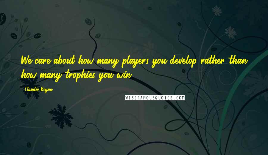 Claudio Reyna Quotes: We care about how many players you develop rather than how many trophies you win.