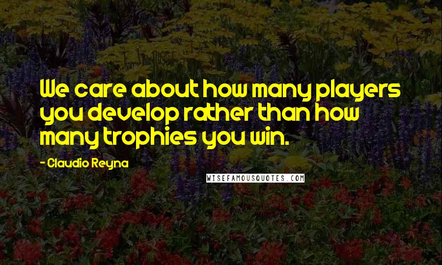 Claudio Reyna Quotes: We care about how many players you develop rather than how many trophies you win.