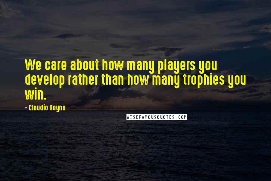 Claudio Reyna Quotes: We care about how many players you develop rather than how many trophies you win.