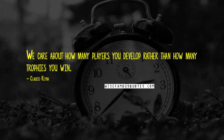 Claudio Reyna Quotes: We care about how many players you develop rather than how many trophies you win.