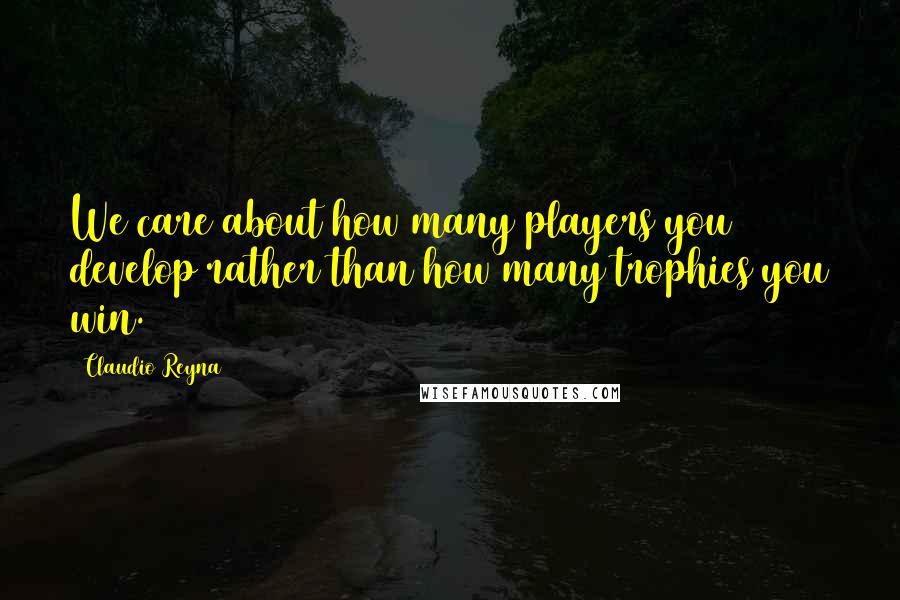 Claudio Reyna Quotes: We care about how many players you develop rather than how many trophies you win.