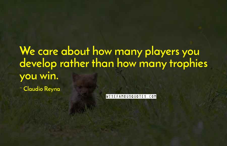 Claudio Reyna Quotes: We care about how many players you develop rather than how many trophies you win.