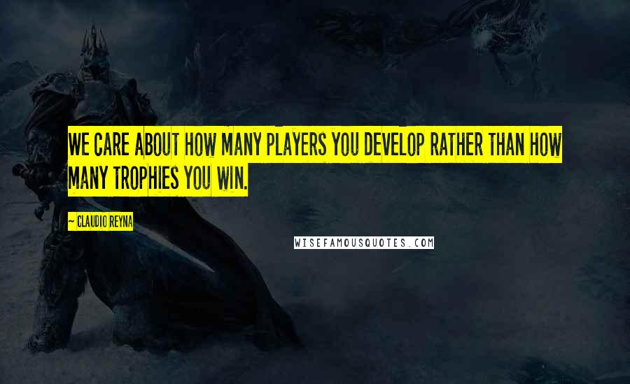 Claudio Reyna Quotes: We care about how many players you develop rather than how many trophies you win.