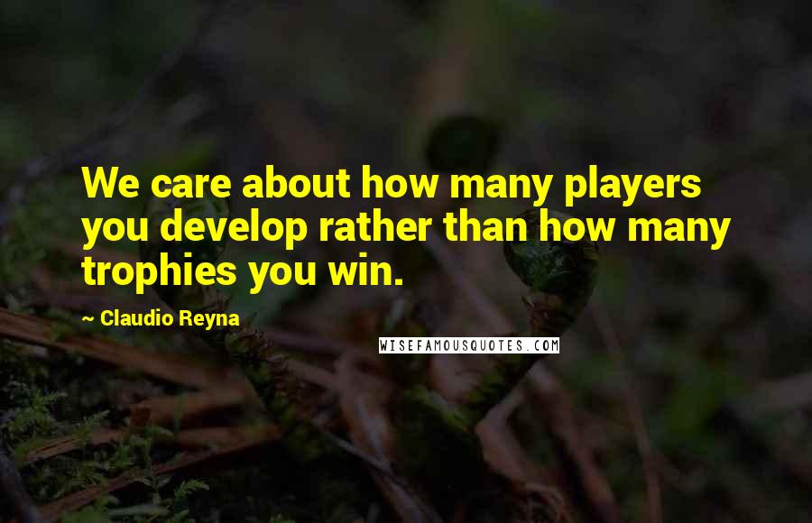 Claudio Reyna Quotes: We care about how many players you develop rather than how many trophies you win.