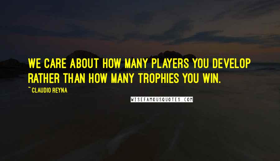 Claudio Reyna Quotes: We care about how many players you develop rather than how many trophies you win.