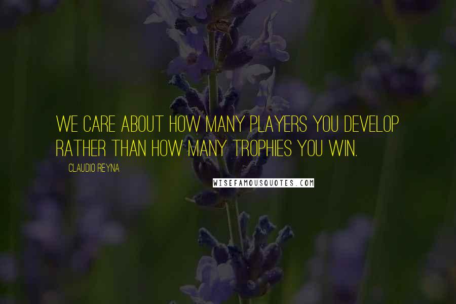 Claudio Reyna Quotes: We care about how many players you develop rather than how many trophies you win.