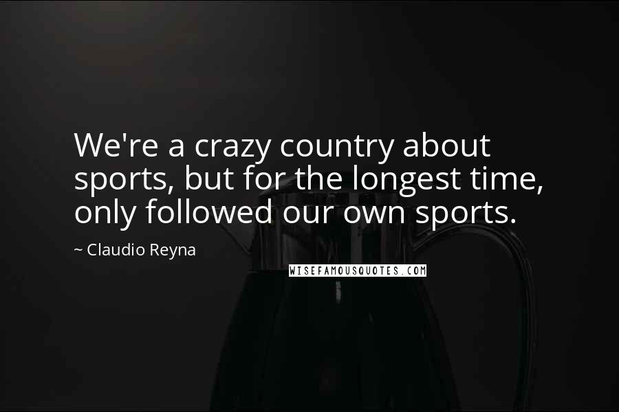 Claudio Reyna Quotes: We're a crazy country about sports, but for the longest time, only followed our own sports.