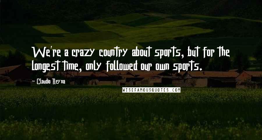 Claudio Reyna Quotes: We're a crazy country about sports, but for the longest time, only followed our own sports.