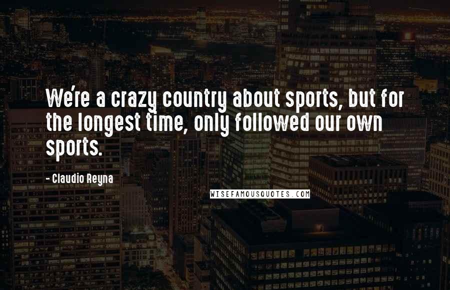 Claudio Reyna Quotes: We're a crazy country about sports, but for the longest time, only followed our own sports.