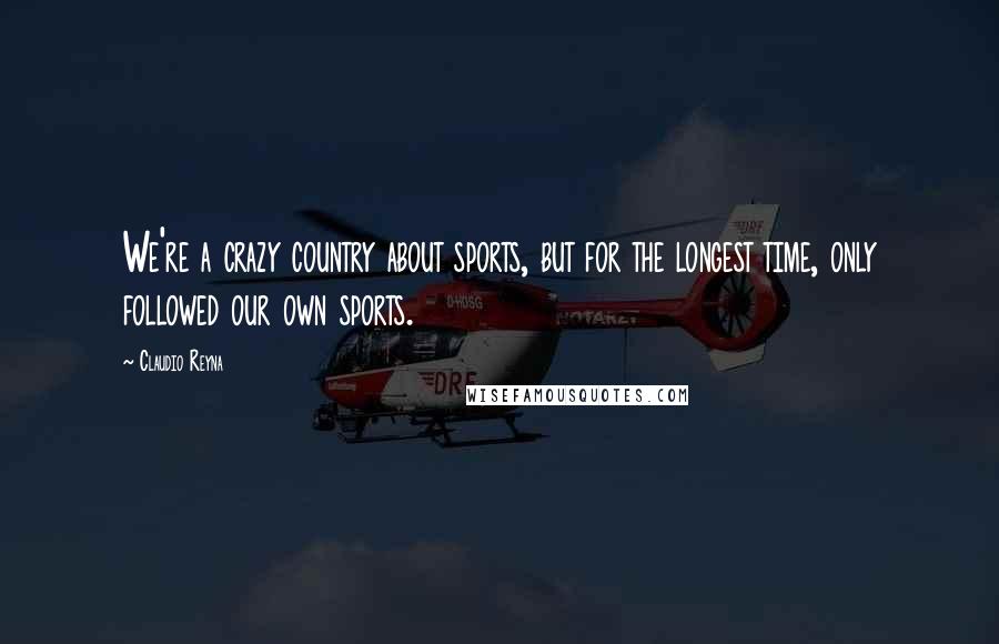 Claudio Reyna Quotes: We're a crazy country about sports, but for the longest time, only followed our own sports.