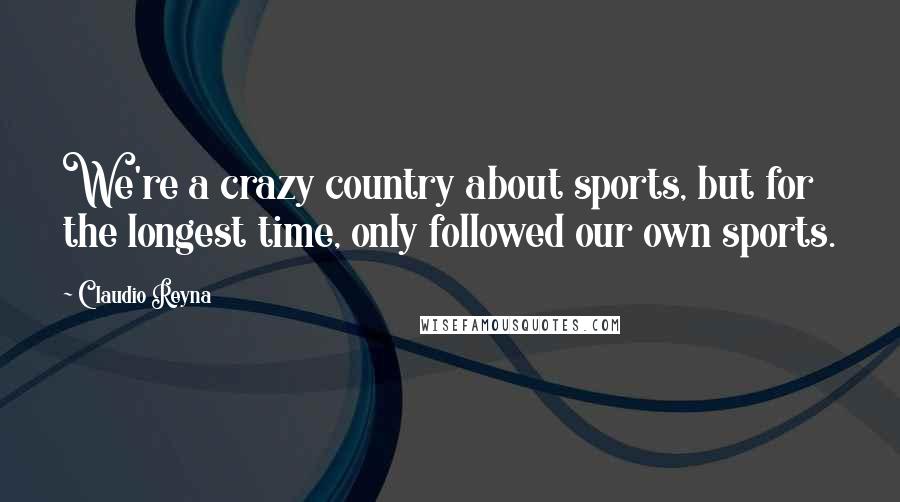 Claudio Reyna Quotes: We're a crazy country about sports, but for the longest time, only followed our own sports.