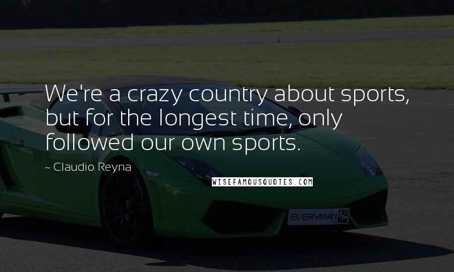Claudio Reyna Quotes: We're a crazy country about sports, but for the longest time, only followed our own sports.