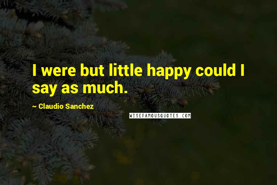 Claudio Sanchez Quotes: I were but little happy could I say as much.