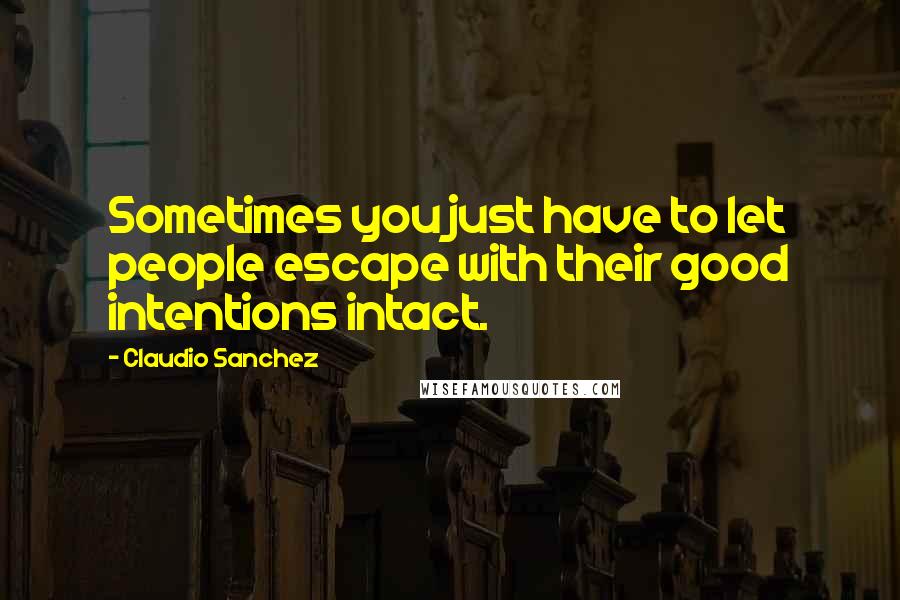 Claudio Sanchez Quotes: Sometimes you just have to let people escape with their good intentions intact.