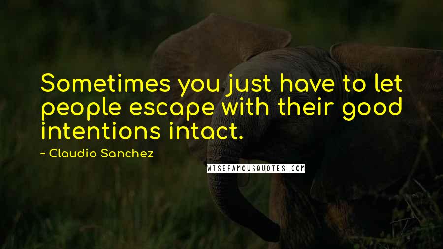 Claudio Sanchez Quotes: Sometimes you just have to let people escape with their good intentions intact.