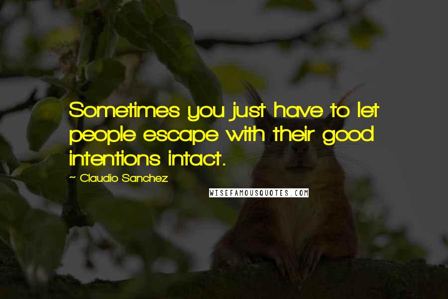 Claudio Sanchez Quotes: Sometimes you just have to let people escape with their good intentions intact.