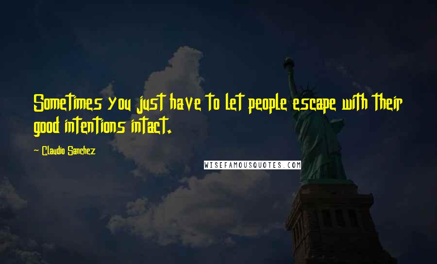 Claudio Sanchez Quotes: Sometimes you just have to let people escape with their good intentions intact.