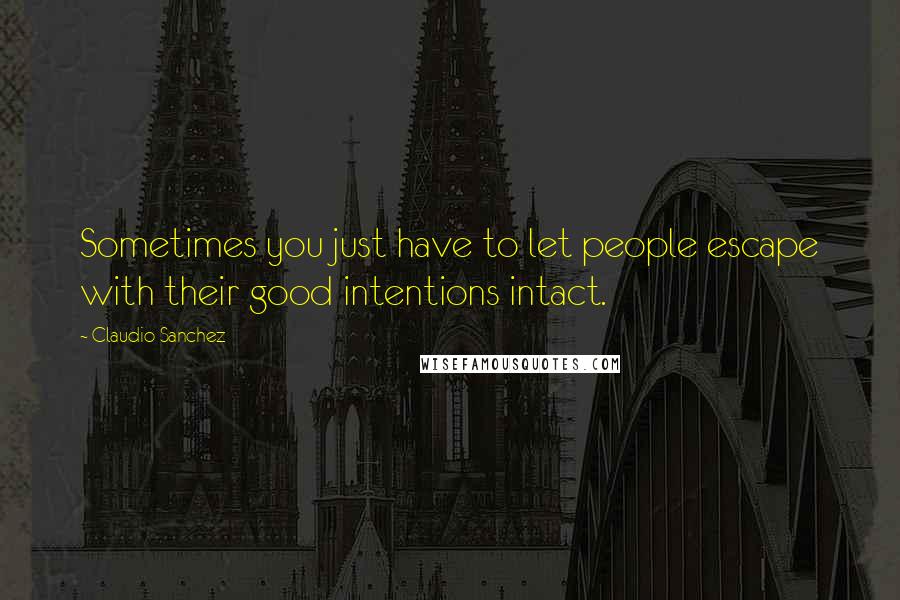 Claudio Sanchez Quotes: Sometimes you just have to let people escape with their good intentions intact.