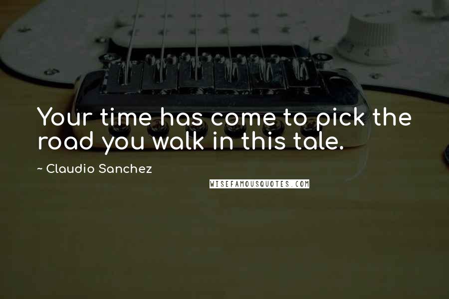 Claudio Sanchez Quotes: Your time has come to pick the road you walk in this tale.