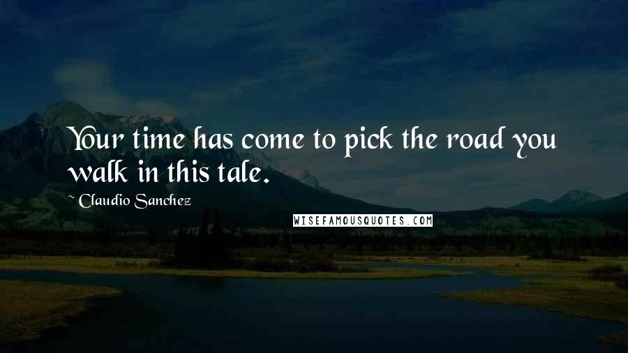 Claudio Sanchez Quotes: Your time has come to pick the road you walk in this tale.