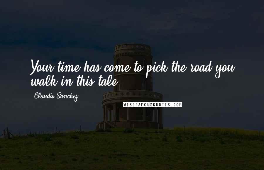 Claudio Sanchez Quotes: Your time has come to pick the road you walk in this tale.