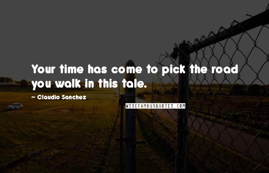 Claudio Sanchez Quotes: Your time has come to pick the road you walk in this tale.