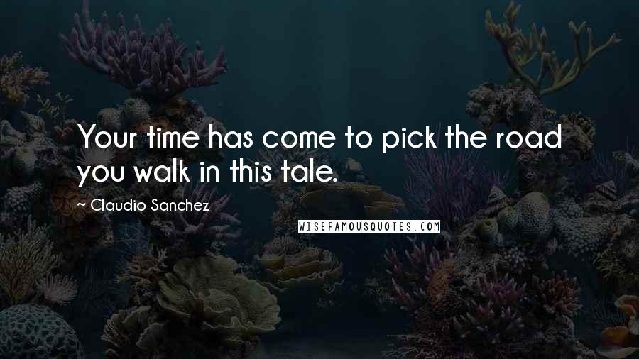 Claudio Sanchez Quotes: Your time has come to pick the road you walk in this tale.