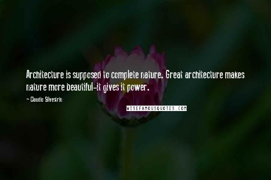 Claudio Silvestrin Quotes: Architecture is supposed to complete nature. Great architecture makes nature more beautiful-it gives it power.