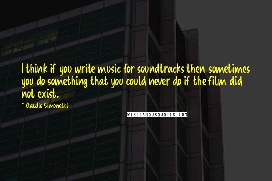 Claudio Simonetti Quotes: I think if you write music for soundtracks then sometimes you do something that you could never do if the film did not exist.