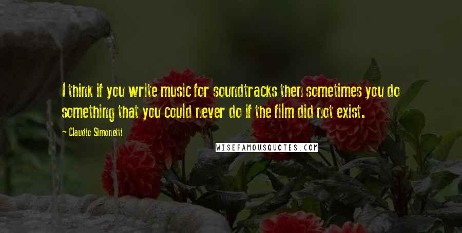 Claudio Simonetti Quotes: I think if you write music for soundtracks then sometimes you do something that you could never do if the film did not exist.