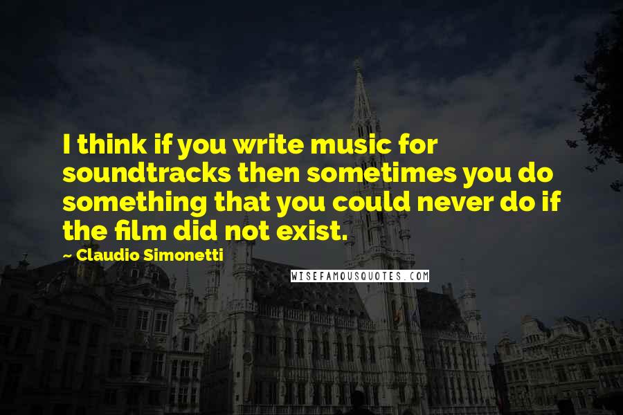 Claudio Simonetti Quotes: I think if you write music for soundtracks then sometimes you do something that you could never do if the film did not exist.