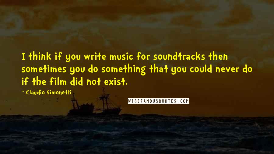 Claudio Simonetti Quotes: I think if you write music for soundtracks then sometimes you do something that you could never do if the film did not exist.