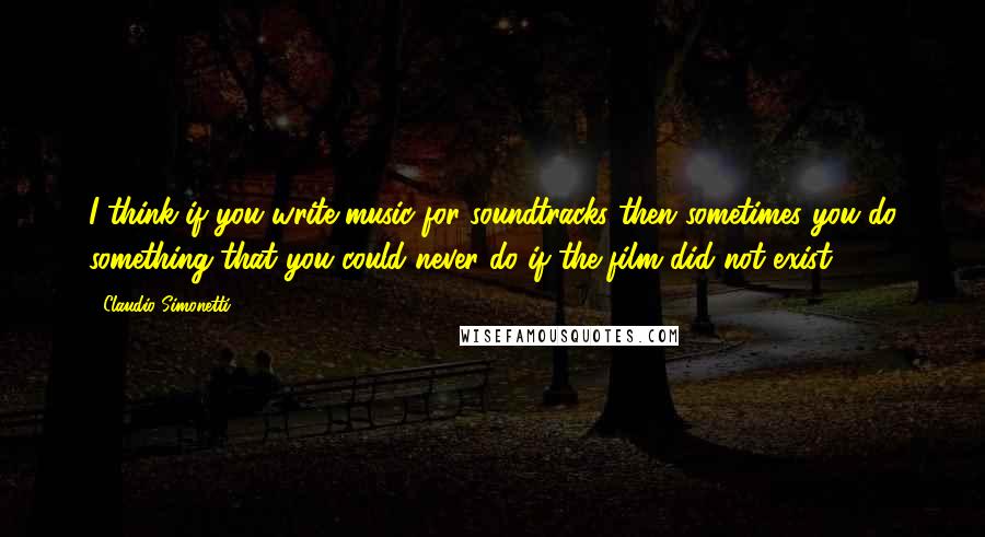 Claudio Simonetti Quotes: I think if you write music for soundtracks then sometimes you do something that you could never do if the film did not exist.