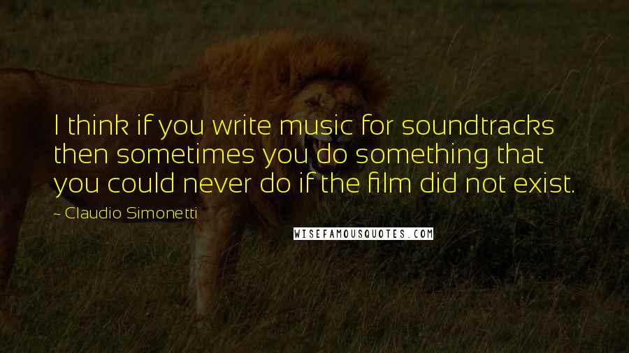 Claudio Simonetti Quotes: I think if you write music for soundtracks then sometimes you do something that you could never do if the film did not exist.