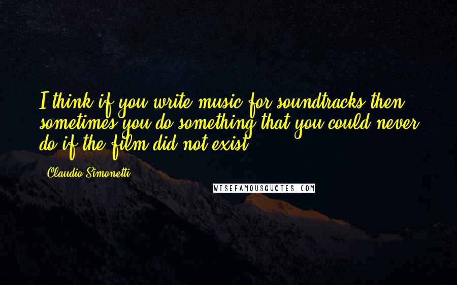 Claudio Simonetti Quotes: I think if you write music for soundtracks then sometimes you do something that you could never do if the film did not exist.