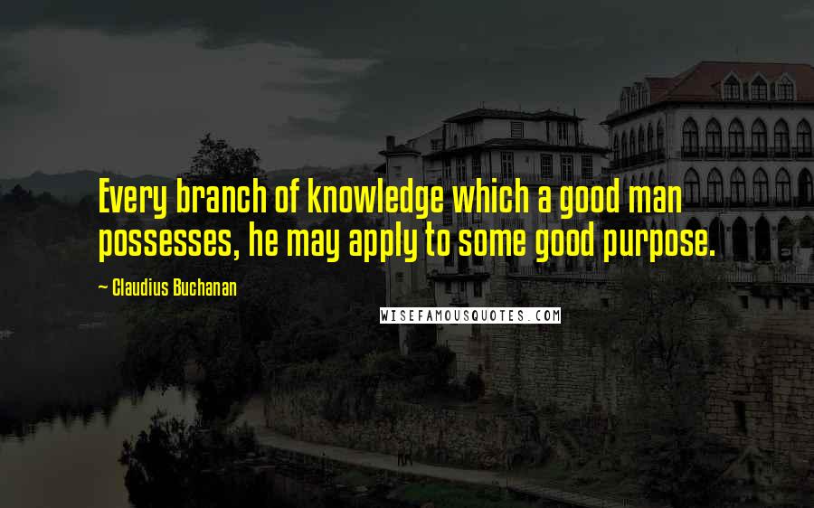 Claudius Buchanan Quotes: Every branch of knowledge which a good man possesses, he may apply to some good purpose.