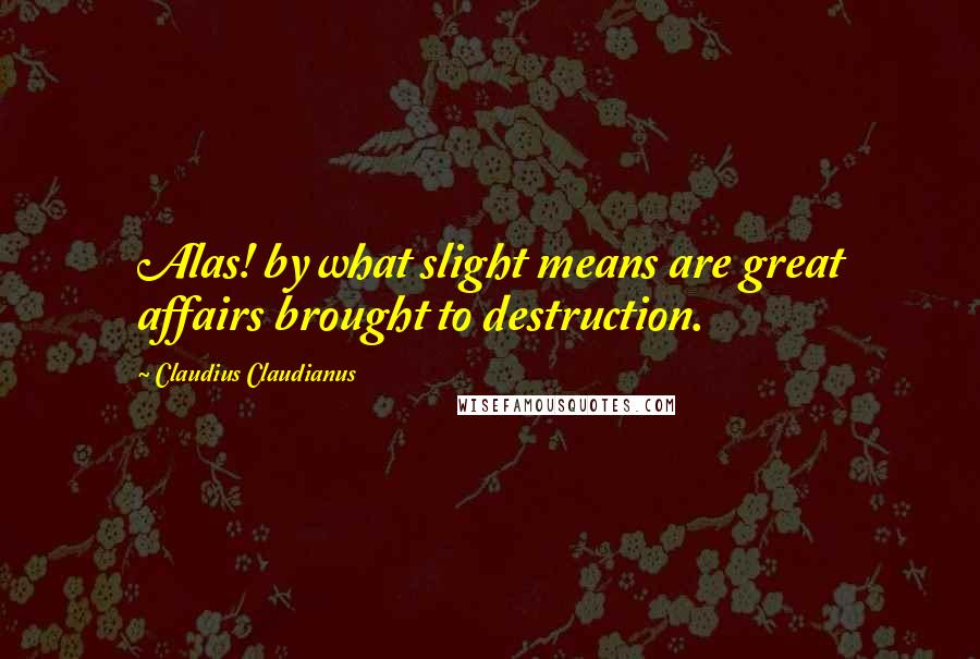 Claudius Claudianus Quotes: Alas! by what slight means are great affairs brought to destruction.